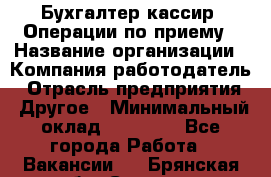 Бухгалтер-кассир. Операции по приему › Название организации ­ Компания-работодатель › Отрасль предприятия ­ Другое › Минимальный оклад ­ 23 000 - Все города Работа » Вакансии   . Брянская обл.,Сельцо г.